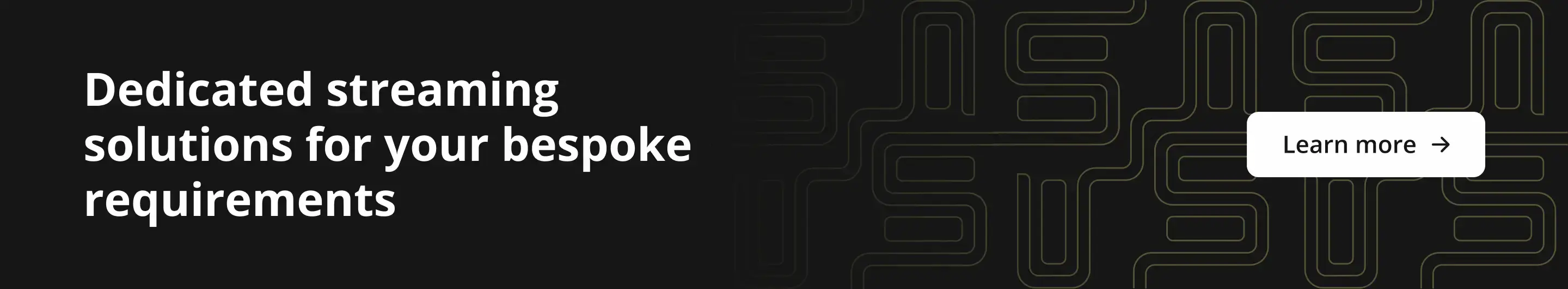 Dedicated streaming solutions for your bespoke requirements